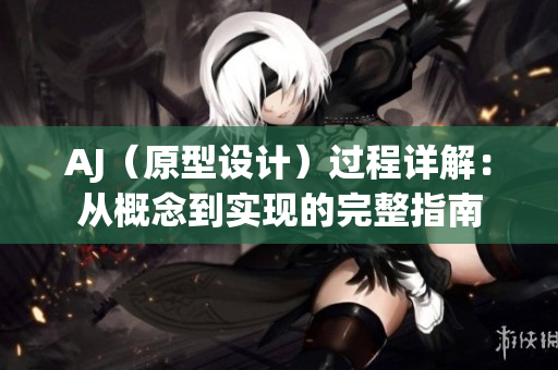 AJ（原型設計）過程詳解：從概念到實現(xiàn)的完整指南