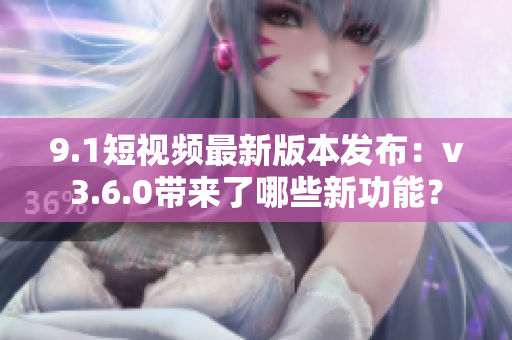 9.1短視頻最新版本發(fā)布：v3.6.0帶來(lái)了哪些新功能？