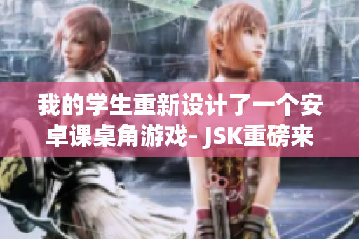 我的學(xué)生重新設(shè)計(jì)了一個(gè)安卓課桌角游戲- JSK重磅來襲，現(xiàn)已上線！