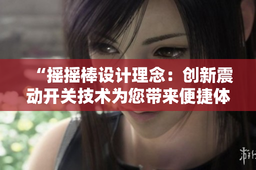“搖搖棒設(shè)計(jì)理念：創(chuàng)新震動(dòng)開關(guān)技術(shù)為您帶來便捷體驗(yàn)與高效操作”