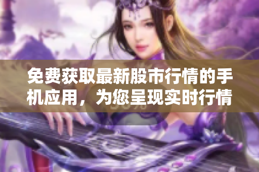 免費獲取最新股市行情的手機(jī)應(yīng)用，為您呈現(xiàn)實時行情和財經(jīng)資訊
