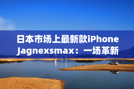 日本市場上最新款iPhone Jagnexsmax：一場革新的智能手機(jī)體驗(yàn)