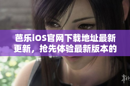 芭樂iOS官網(wǎng)下載地址最新更新，搶先體驗(yàn)最新版本的全新功能