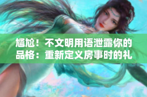 尷尬！不文明用語泄露你的品格：重新定義房事時(shí)的禮儀