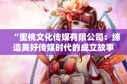 “蜜桃文化傳媒有限公司：締造美好傳媒時代的成立故事”