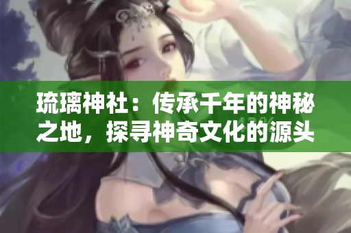 琉璃神社：傳承千年的神秘之地，探尋神奇文化的源頭