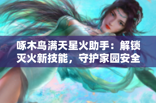 啄木鳥滿天星火助手：解鎖滅火新技能，守護(hù)家園安全