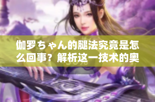伽羅ちゃん的腿法究竟是怎么回事？解析這一技術(shù)的奧秘