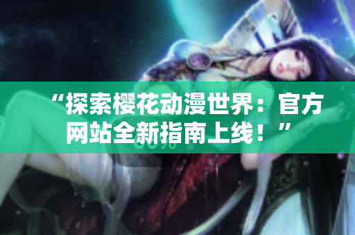 “探索櫻花動(dòng)漫世界：官方網(wǎng)站全新指南上線！”