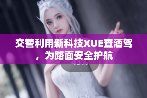 交警利用新科技XUE查酒駕，為路面安全護(hù)航