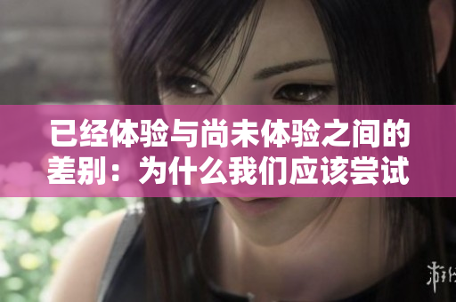 已經(jīng)體驗(yàn)與尚未體驗(yàn)之間的差別：為什么我們應(yīng)該嘗試新事物？