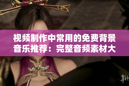 視頻制作中常用的免費(fèi)背景音樂推薦：完整音頻素材大匯總