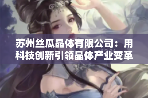 蘇州絲瓜晶體有限公司：用科技創(chuàng)新引領晶體產業(yè)變革