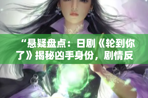 “懸疑盤點(diǎn)：日劇《輪到你了》揭秘兇手身份，劇情反轉(zhuǎn)驚心動(dòng)魄！”