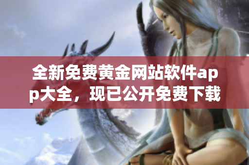 全新免費(fèi)黃金網(wǎng)站軟件app大全，現(xiàn)已公開免費(fèi)下載！