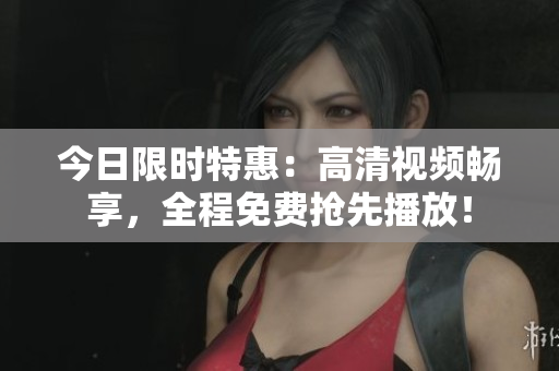 今日限時特惠：高清視頻暢享，全程免費搶先播放！