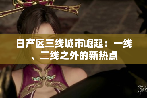 日產(chǎn)區(qū)三線城市崛起：一線、二線之外的新熱點(diǎn)