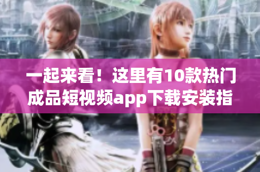一起來(lái)看！這里有10款熱門(mén)成品短視頻app下載安裝指南