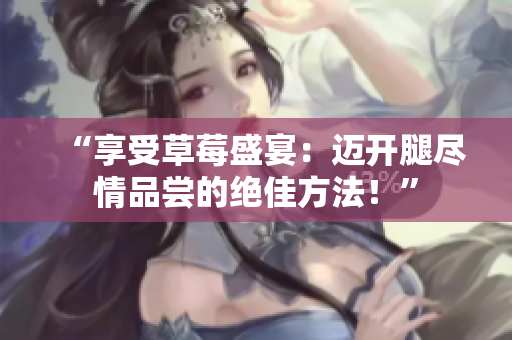 “享受草莓盛宴：邁開(kāi)腿盡情品嘗的絕佳方法！”