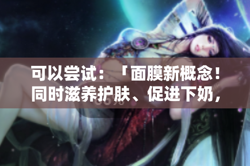 可以嘗試：「面膜新概念！同時滋養(yǎng)護膚、促進下奶，安全有效嗎？」
