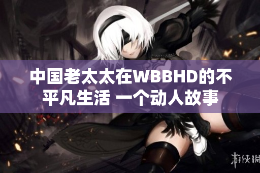 中國(guó)老太太在WBBHD的不平凡生活 一個(gè)動(dòng)人故事