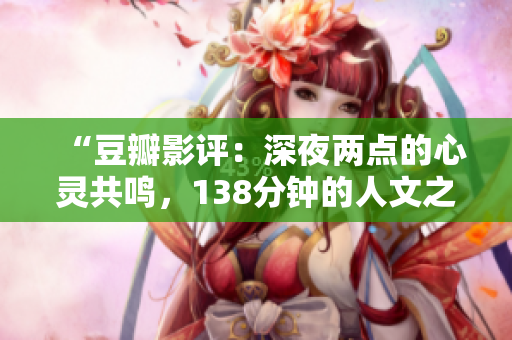 “豆瓣影評：深夜兩點的心靈共鳴，138分鐘的人文之美”