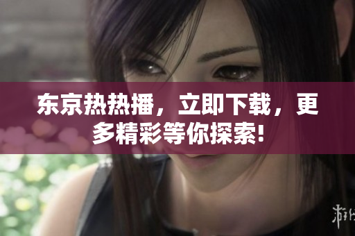 東京熱熱播，立即下載，更多精彩等你探索!