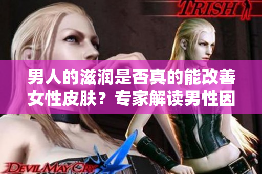 男人的滋潤(rùn)是否真的能改善女性皮膚？專家解讀男性因素對(duì)女性肌膚的影響