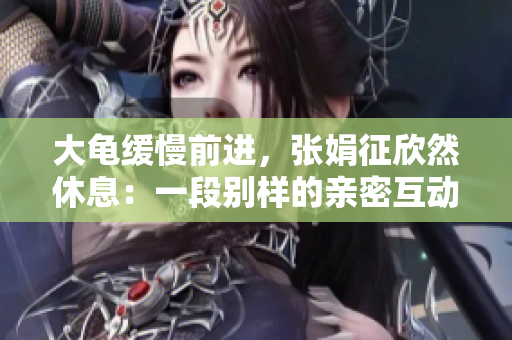 大龜緩慢前進(jìn)，張娟征欣然休息：一段別樣的親密互動(dòng)