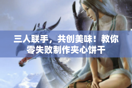 三人聯(lián)手，共創(chuàng)美味！教你零失敗制作夾心餅干