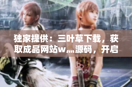 獨(dú)家提供：三葉草下載，獲取成品網(wǎng)站w灬源碼，開啟你的網(wǎng)站建設(shè)之旅！