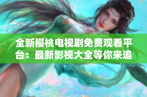 全新櫻桃電視劇免費(fèi)觀看平臺：最新影視大全等你來追！