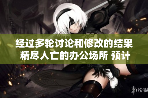 經(jīng)過多輪討論和修改的結果 精盡人亡的辦公場所 預計播出時段