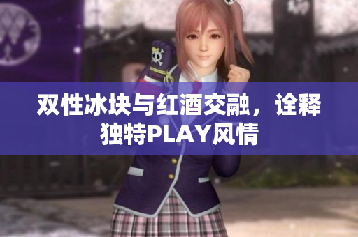 雙性冰塊與紅酒交融，詮釋獨特PLAY風(fēng)情