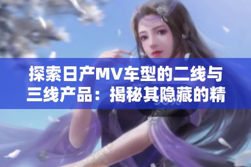 探索日產MV車型的二線與三線產品：揭秘其隱藏的精彩之處
