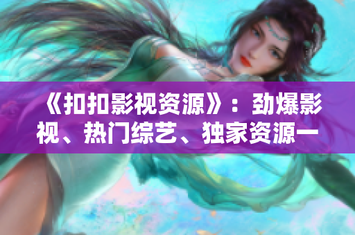 《扣扣影視資源》：勁爆影視、熱門綜藝、獨家資源一網(wǎng)打盡