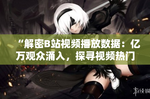 “解密B站視頻播放數(shù)據(jù)：億萬觀眾涌入，探尋視頻熱門背后的秘密”