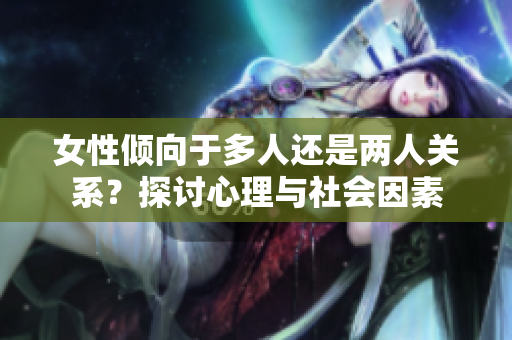 女性傾向于多人還是兩人關(guān)系？探討心理與社會(huì)因素