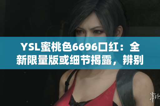 YSL蜜桃色6696口紅：全新限量版或細(xì)節(jié)揭露，辨別真假的詳細(xì)指南