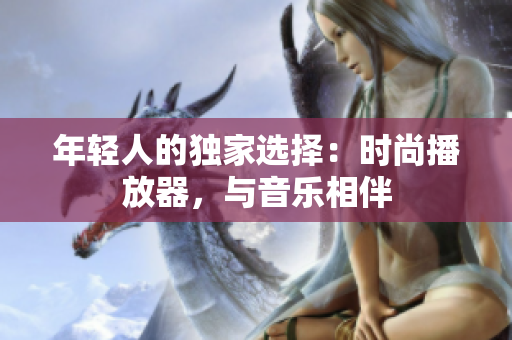 年輕人的獨(dú)家選擇：時(shí)尚播放器，與音樂(lè)相伴
