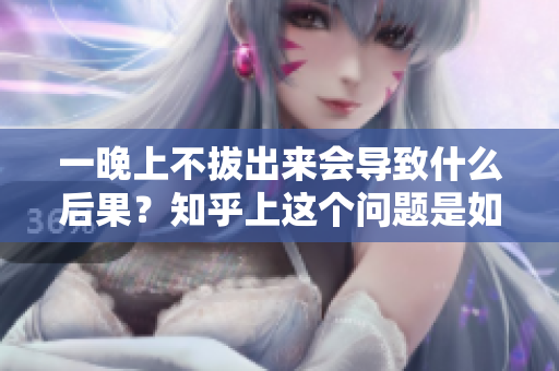 一晚上不拔出來會導(dǎo)致什么后果？知乎上這個問題是如何被回答的？