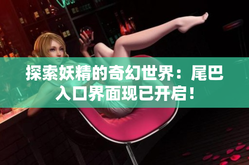 探索妖精的奇幻世界：尾巴入口界面現(xiàn)已開啟！