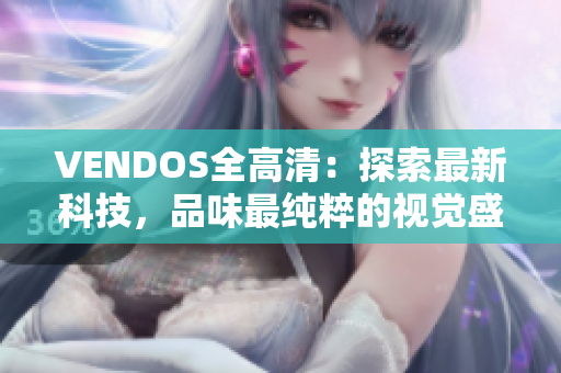 VENDOS全高清：探索最新科技，品味最純粹的視覺(jué)盛宴
