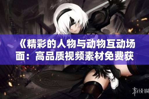 《精彩的人物與動物互動場面：高品質(zhì)視頻素材免費獲取》
