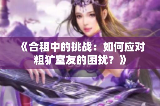 《合租中的挑戰(zhàn)：如何應(yīng)對(duì)粗獷室友的困擾？》