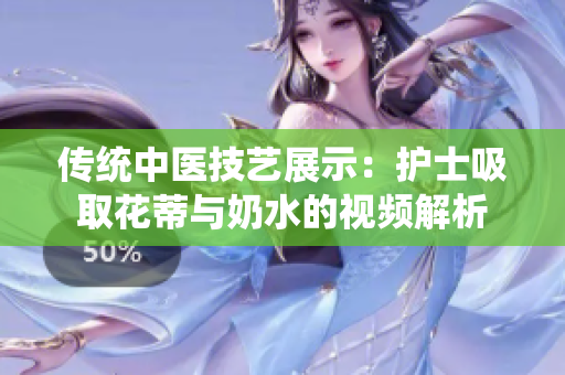 傳統(tǒng)中醫(yī)技藝展示：護(hù)士吸取花蒂與奶水的視頻解析