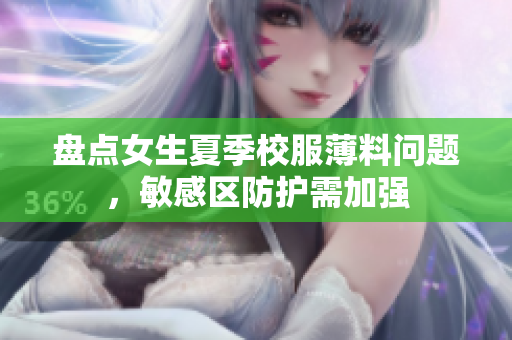 盤點(diǎn)女生夏季校服薄料問題，敏感區(qū)防護(hù)需加強(qiáng)