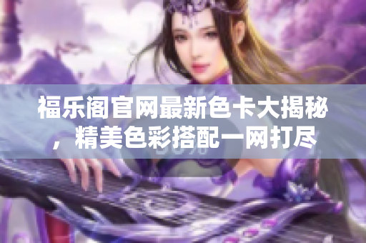 福樂閣官網(wǎng)最新色卡大揭秘，精美色彩搭配一網(wǎng)打盡