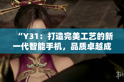 “Y31：打造完美工藝的新一代智能手機(jī)，品質(zhì)卓越成就盡在其中！”