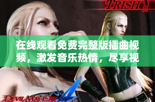 在線觀看免費(fèi)完整版插曲視頻，激發(fā)音樂熱情，盡享視聽盛宴